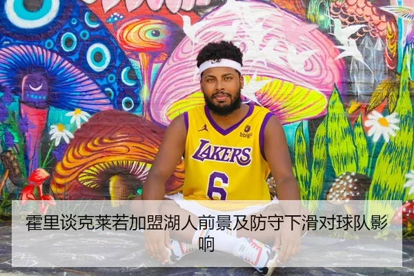 霍里谈克莱若加盟湖人前景及防守下滑对球队影响 - JIUYOUSPORTS